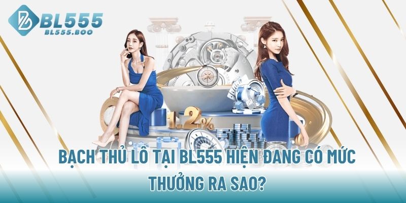 Bạch thủ lô tại BL555 hiện đang có mức thưởng ra sao?