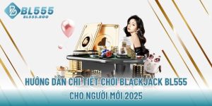huong-dan-chi-tiet-choi-blackjack-bl555-cho-nguoi-moi-2025