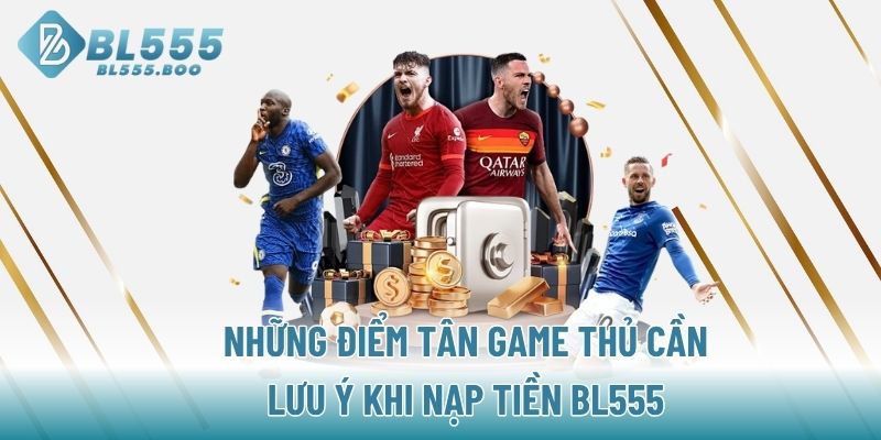 Những điểm tân game thủ cần lưu ý khi nạp tiền BL555